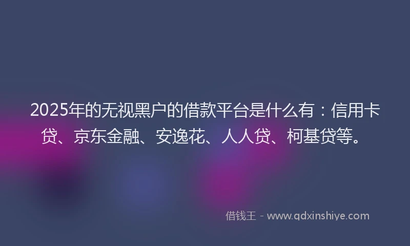 2025年的无视黑户的借款平台是什么有：信用卡贷、京东金融、安逸花、人人贷、柯基贷等。