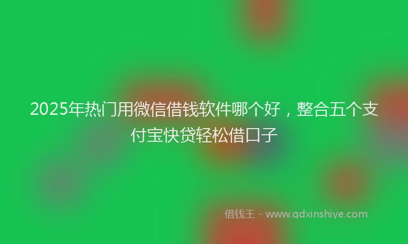 2025年热门用微信借钱软件哪个好，整合五个支付宝快贷轻松借口子