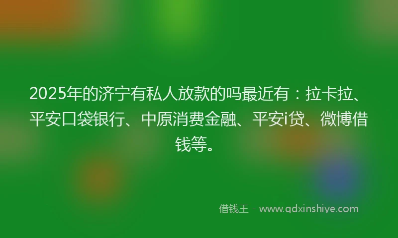 2025年的济宁有私人放款的吗最近有：拉卡拉、平安口袋银行、中原消费金融、平安i贷、微博借钱等。