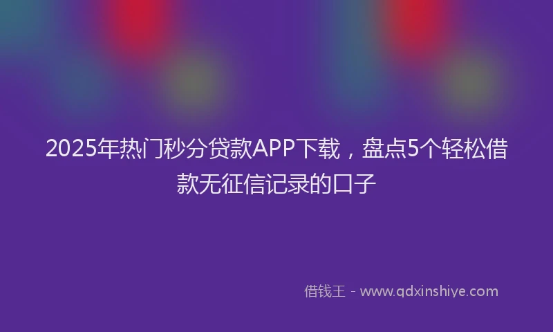 2025年热门秒分贷款APP下载，盘点5个轻松借款无征信记录的口子
