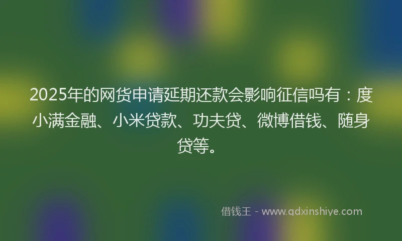 2025年的网货申请延期还款会影响征信吗有：度小满金融、小米贷款、功夫贷、微博借钱、随身贷等。
