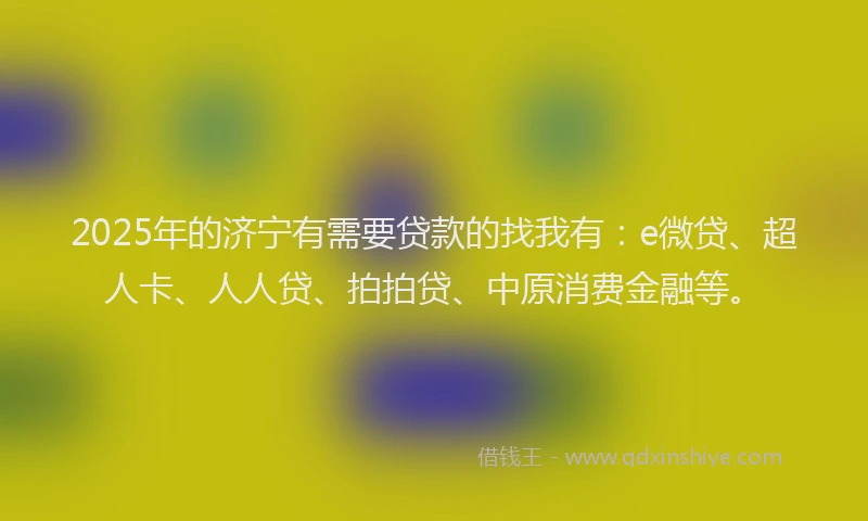 2025年的济宁有需要贷款的找我有：e微贷、超人卡、人人贷、拍拍贷、中原消费金融等。