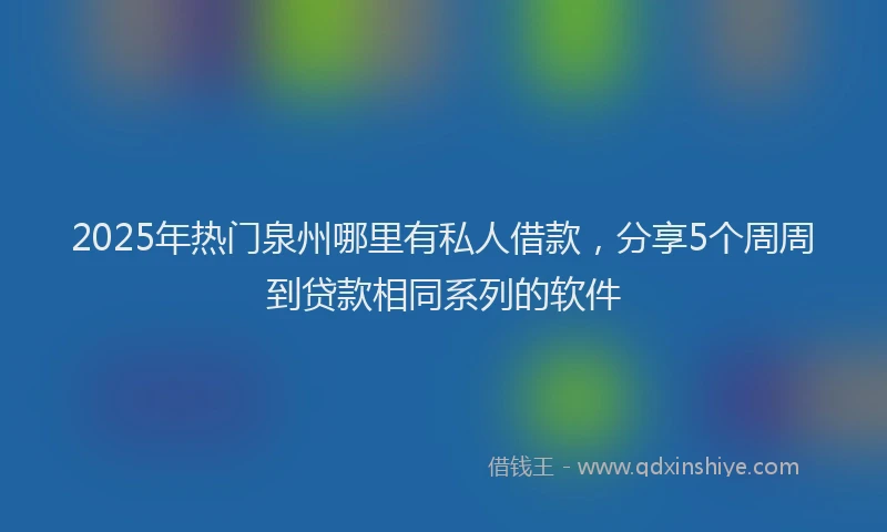 2025年热门泉州哪里有私人借款，分享5个周周到贷款相同系列的软件
