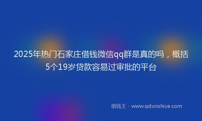 2025年热门石家庄借钱微信qq群是真的吗，概括5个19岁贷款容易过审批的平台