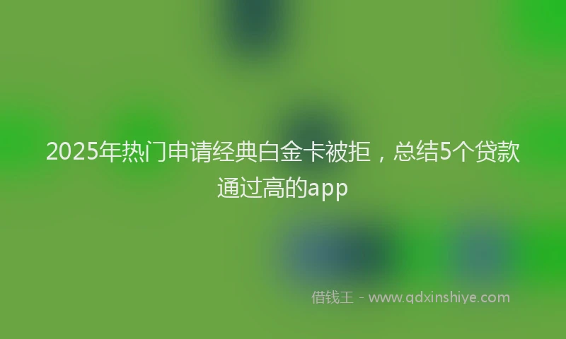 2025年热门申请经典白金卡被拒，总结5个贷款通过高的app