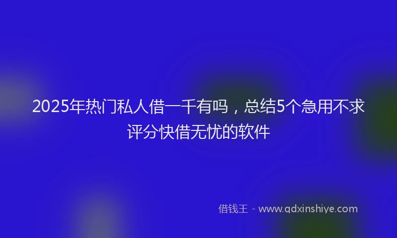 2025年热门私人借一千有吗，总结5个急用不求评分快借无忧的软件