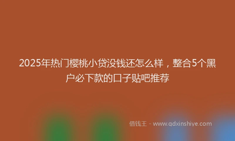 2025年热门樱桃小贷没钱还怎么样，整合5个黑户必下款的口子贴吧推荐