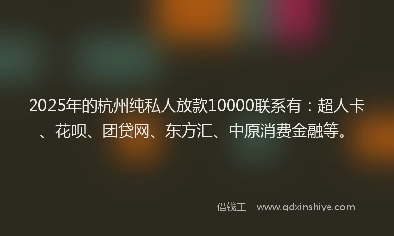 2025年的杭州纯私人放款10000联系有：超人卡、花呗、团贷网、东方汇、中原消费金融等。