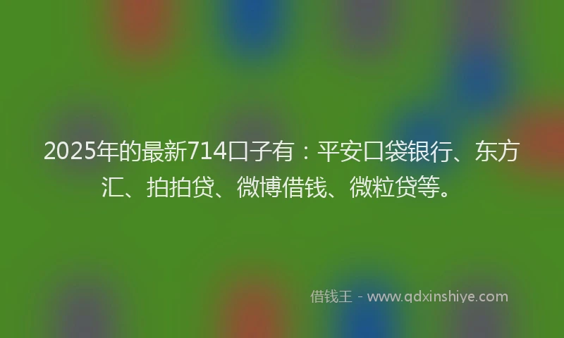 2025年的最新714口子有：平安口袋银行、东方汇、拍拍贷、微博借钱、微粒贷等。