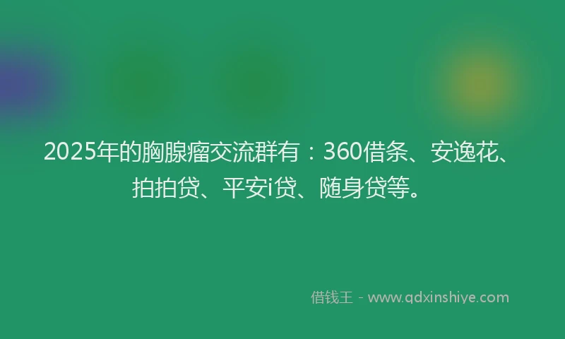 2025年的胸腺瘤交流群有：360借条、安逸花、拍拍贷、平安i贷、随身贷等。