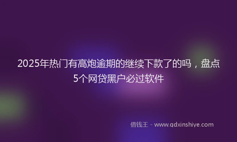 2025年热门有高炮逾期的继续下款了的吗，盘点5个网贷黑户必过软件