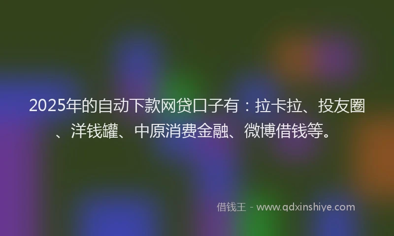 2025年的自动下款网贷口子有：拉卡拉、投友圈、洋钱罐、中原消费金融、微博借钱等。