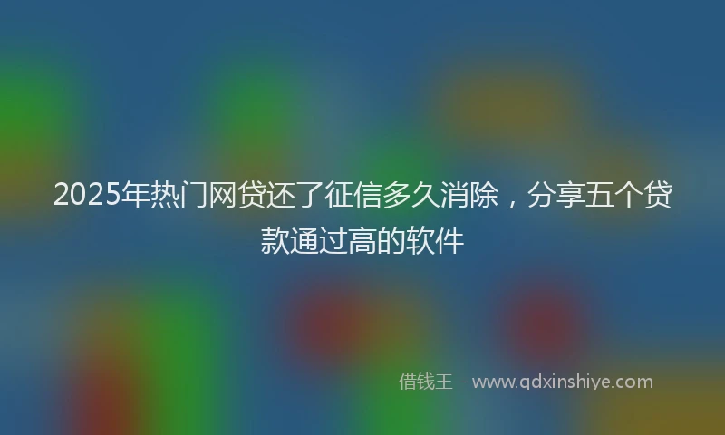 2025年热门网贷还了征信多久消除，分享五个贷款通过高的软件