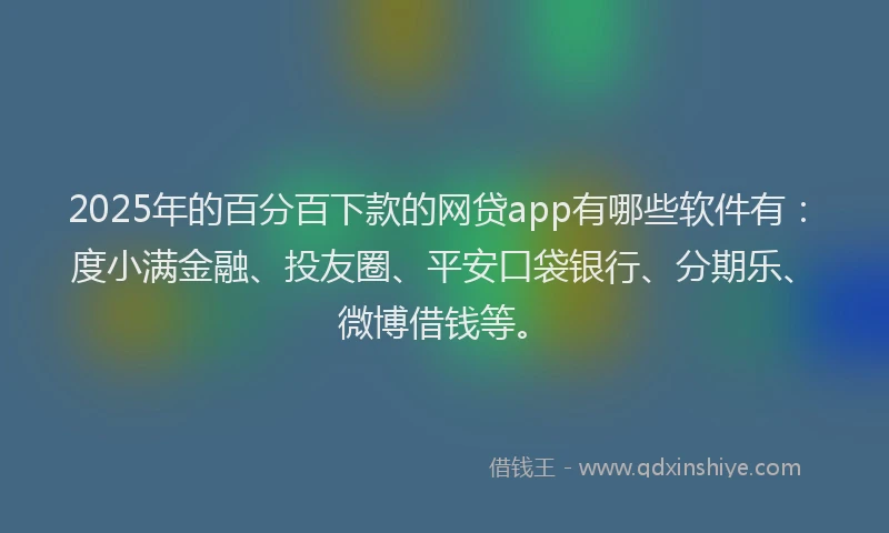 2025年的百分百下款的网贷app有哪些软件有：度小满金融、投友圈、平安口袋银行、分期乐、微博借钱等。
