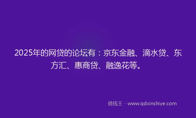 2025年的网贷的论坛有：京东金融、滴水贷、东方汇、惠商贷、融逸花等。