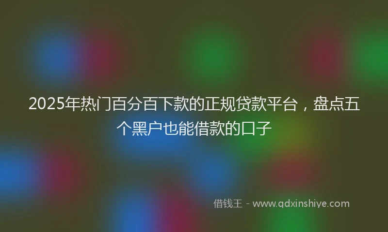 2025年热门百分百下款的正规贷款平台，盘点五个黑户也能借款的口子