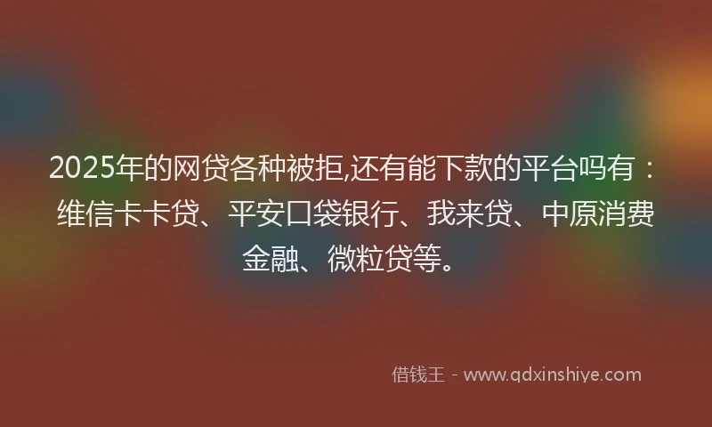 2025年的网贷各种被拒,还有能下款的平台吗有：维信卡卡贷、平安口袋银行、我来贷、中原消费金融、微粒贷等。