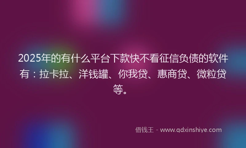 2025年的有什么平台下款快不看征信负债的软件有：拉卡拉、洋钱罐、你我贷、惠商贷、微粒贷等。