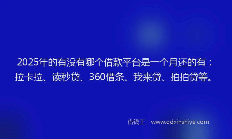 2025年的有没有哪个借款平台是一个月还的有：拉卡拉、读秒贷、360借条、我来贷、拍拍贷等。