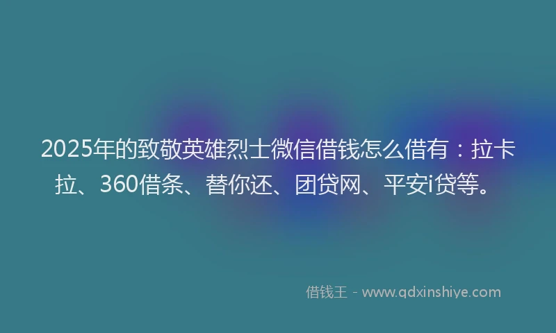 2025年的致敬英雄烈士微信借钱怎么借有：拉卡拉、360借条、替你还、团贷网、平安i贷等。