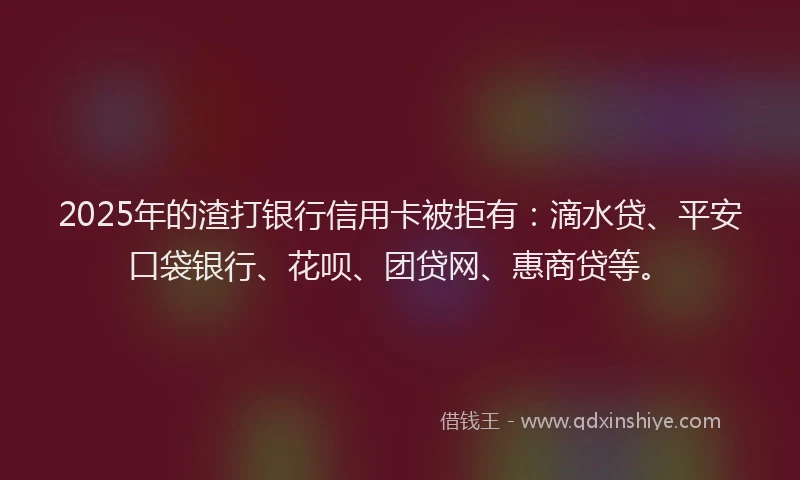 2025年的渣打银行信用卡被拒有：滴水贷、平安口袋银行、花呗、团贷网、惠商贷等。
