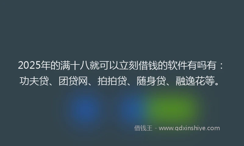 2025年的满十八就可以立刻借钱的软件有吗有：功夫贷、团贷网、拍拍贷、随身贷、融逸花等。
