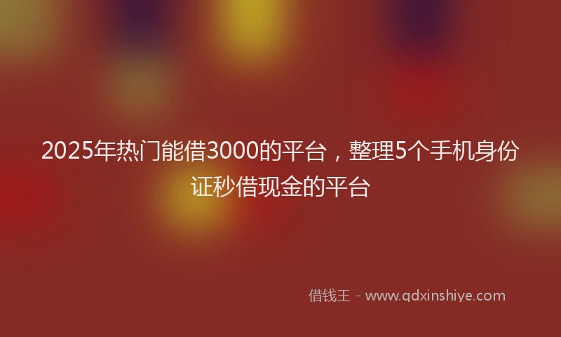 2025年热门能借3000的平台，整理5个手机身份证秒借现金的平台