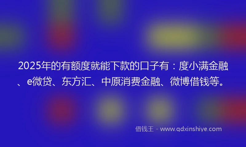 2025年的有额度就能下款的口子有：度小满金融、e微贷、东方汇、中原消费金融、微博借钱等。