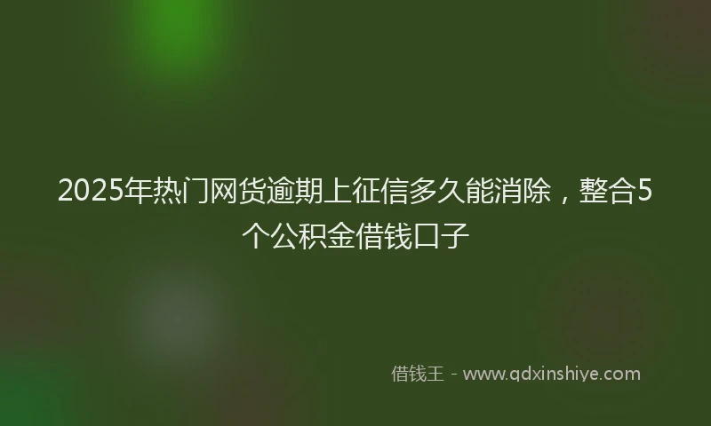 2025年热门网货逾期上征信多久能消除，整合5个公积金借钱口子