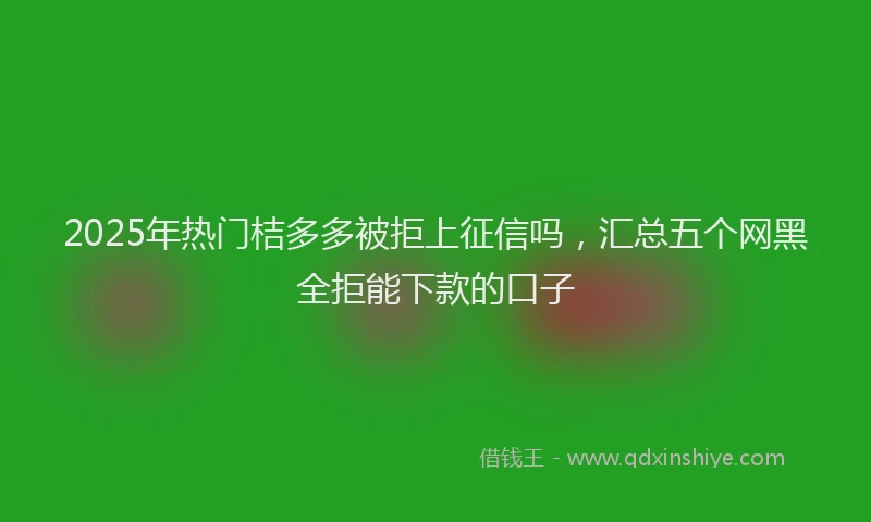 2025年热门桔多多被拒上征信吗，汇总五个网黑全拒能下款的口子