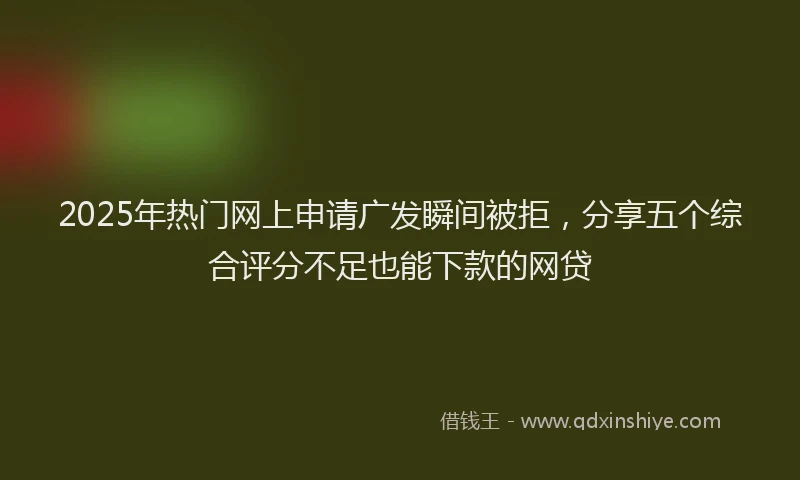 2025年热门网上申请广发瞬间被拒，分享五个综合评分不足也能下款的网贷