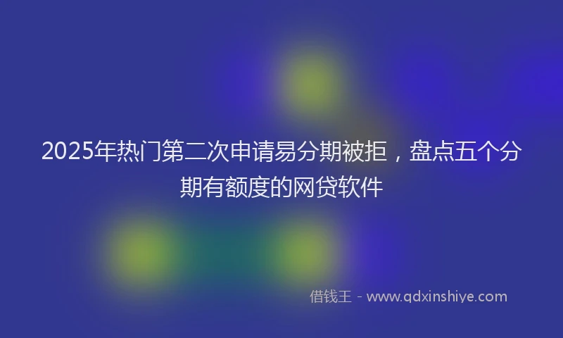 2025年热门第二次申请易分期被拒，盘点五个分期有额度的网贷软件