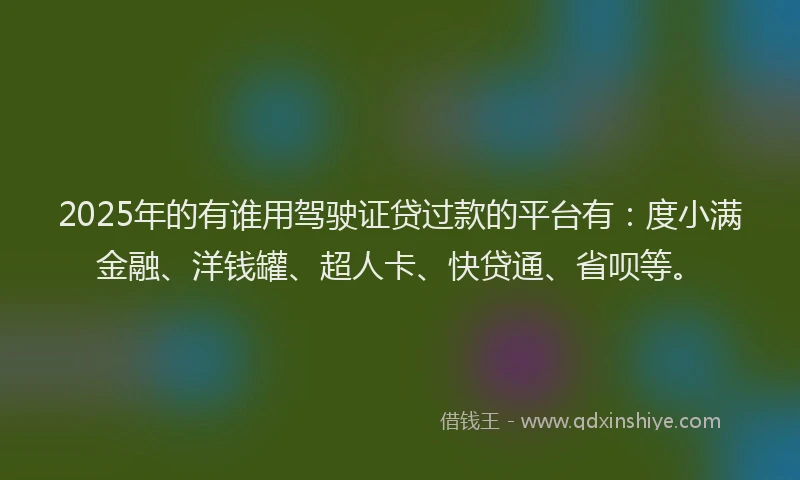 2025年的有谁用驾驶证贷过款的平台有：度小满金融、洋钱罐、超人卡、快贷通、省呗等。
