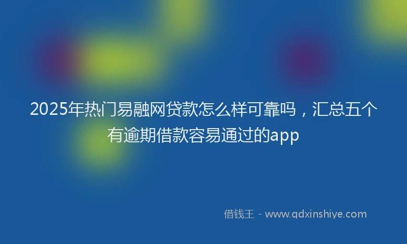 2025年热门易融网贷款怎么样可靠吗，汇总五个有逾期借款容易通过的app