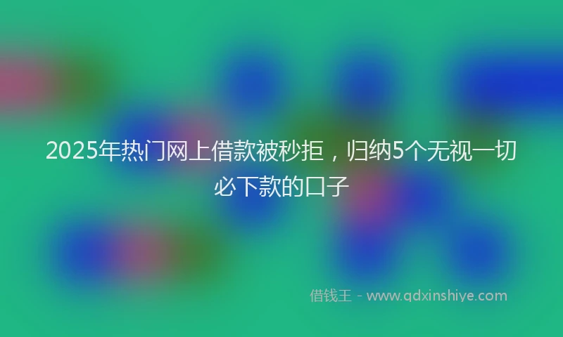 2025年热门网上借款被秒拒，归纳5个无视一切必下款的口子