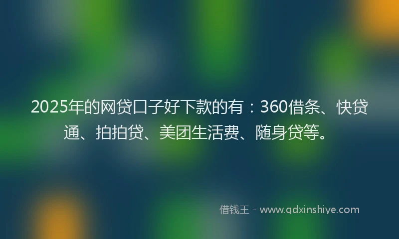 2025年的网贷口子好下款的有：360借条、快贷通、拍拍贷、美团生活费、随身贷等。