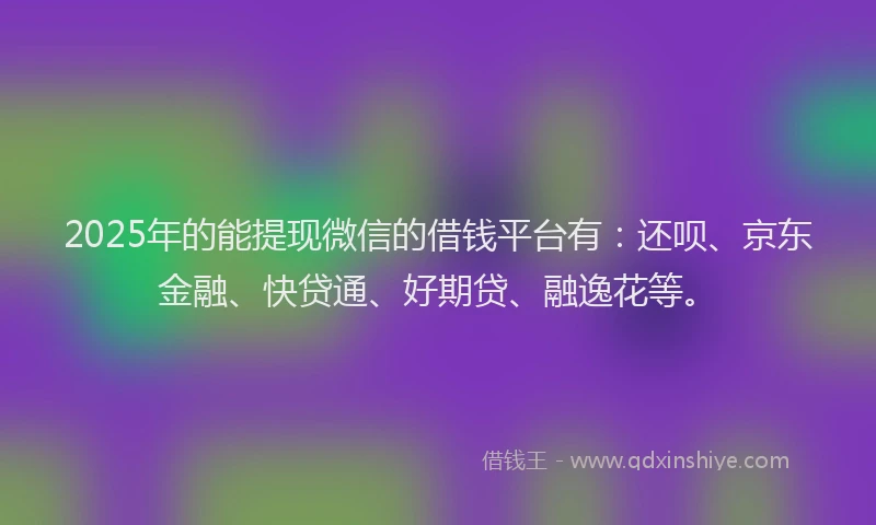 2025年的能提现微信的借钱平台有：还呗、京东金融、快贷通、好期贷、融逸花等。