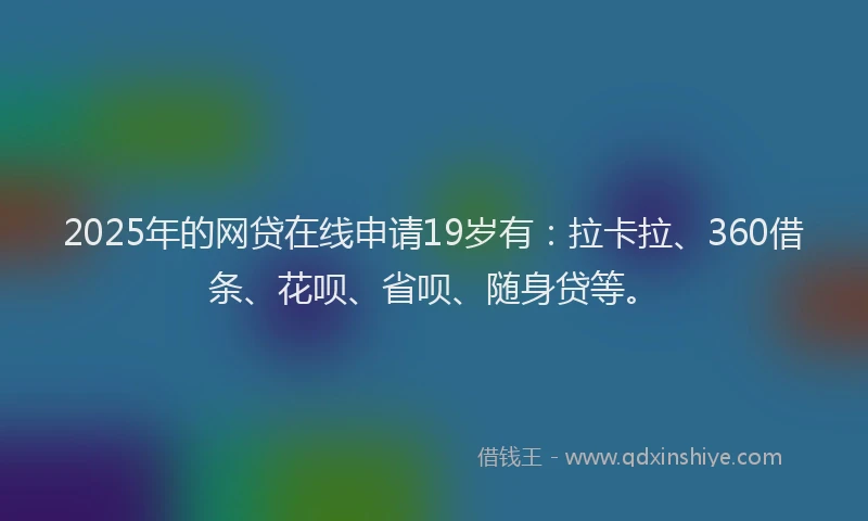 2025年的网贷在线申请19岁有：拉卡拉、360借条、花呗、省呗、随身贷等。