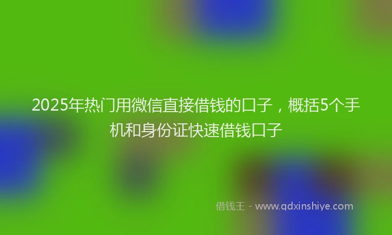 2025年热门用微信直接借钱的口子，概括5个手机和身份证快速借钱口子
