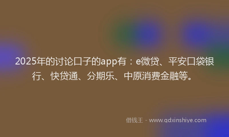 2025年的讨论口子的app有：e微贷、平安口袋银行、快贷通、分期乐、中原消费金融等。