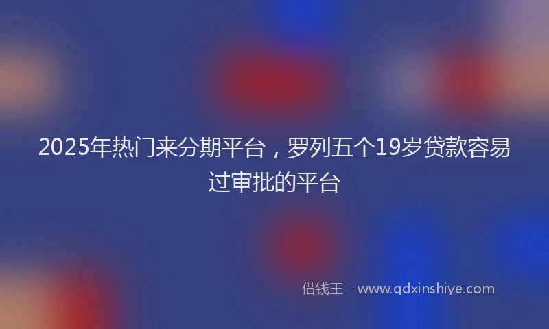 2025年热门来分期平台，罗列五个19岁贷款容易过审批的平台
