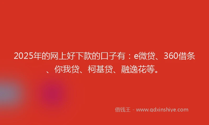 2025年的网上好下款的口子有：e微贷、360借条、你我贷、柯基贷、融逸花等。