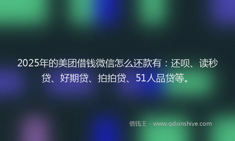 2025年的美团借钱微信怎么还款有：还呗、读秒贷、好期贷、拍拍贷、51人品贷等。