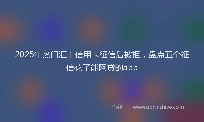 2025年热门汇丰信用卡征信后被拒，盘点五个征信花了能网贷的app