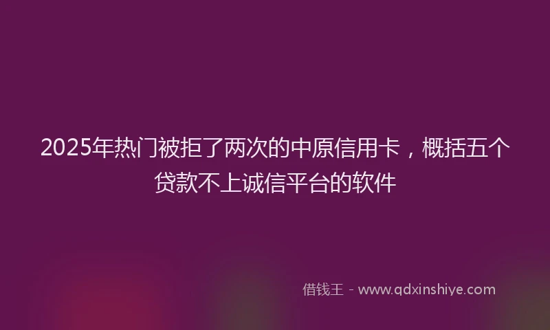 2025年热门被拒了两次的中原信用卡，概括五个贷款不上诚信平台的软件