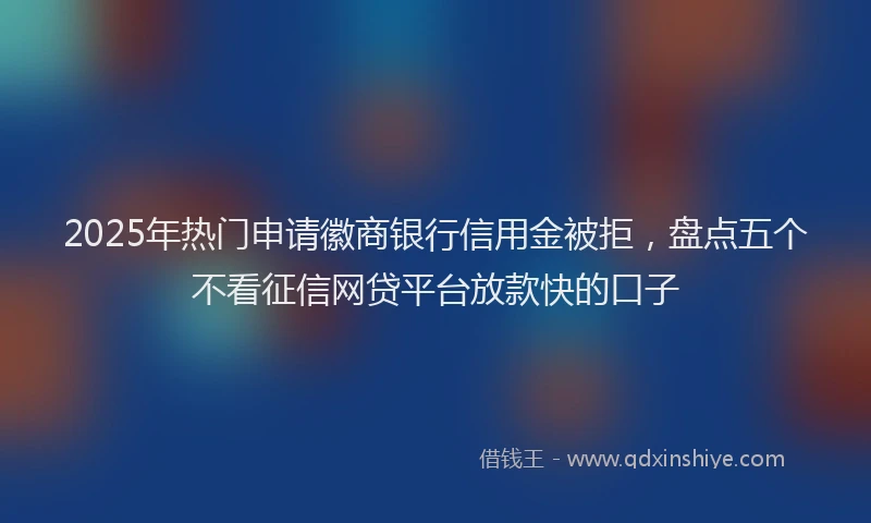 2025年热门申请徽商银行信用金被拒，盘点五个不看征信网贷平台放款快的口子