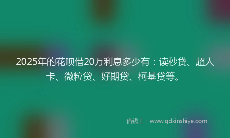 2025年的花呗借20万利息多少有：读秒贷、超人卡、微粒贷、好期贷、柯基贷等。