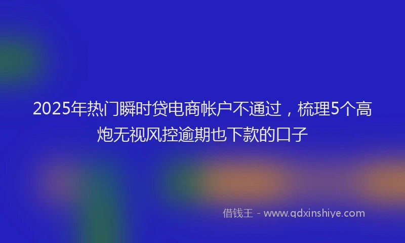 2025年热门瞬时贷电商帐户不通过，梳理5个高炮无视风控逾期也下款的口子
