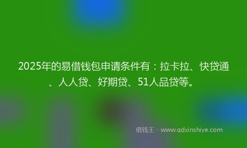 2025年的易借钱包申请条件有：拉卡拉、快贷通、人人贷、好期贷、51人品贷等。