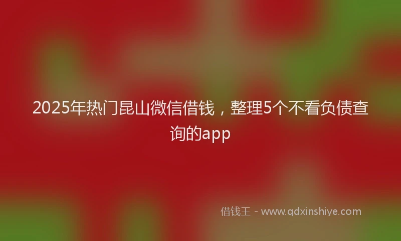 2025年热门昆山微信借钱，整理5个不看负债查询的app